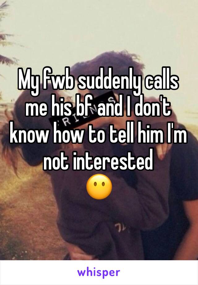 My fwb suddenly calls me his bf and I don't know how to tell him I'm not interested
😶