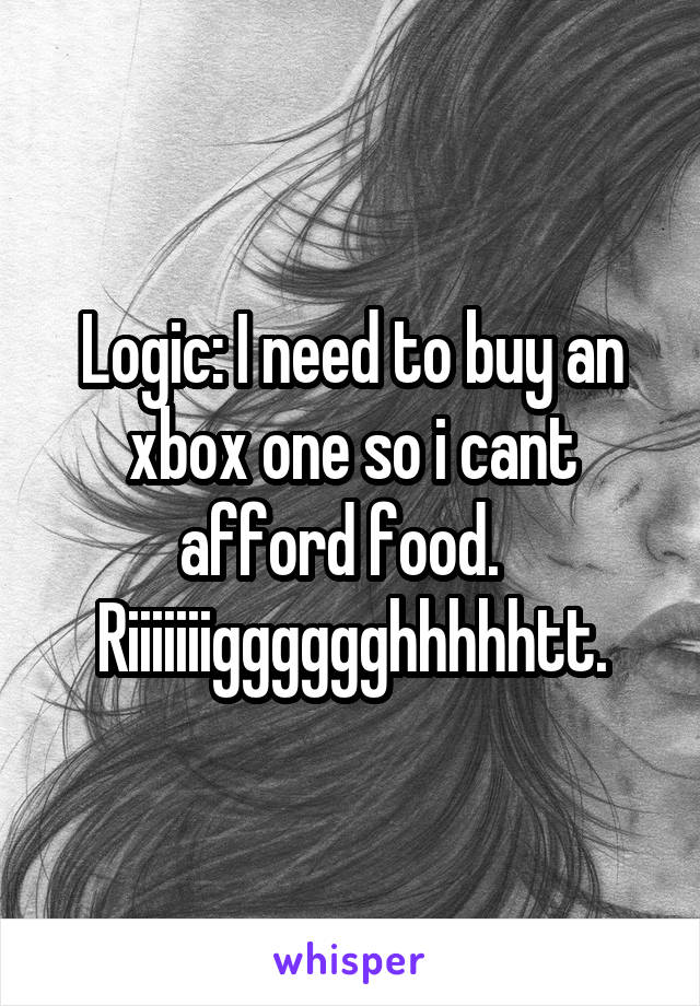 Logic: I need to buy an xbox one so i cant afford food.  
Riiiiiiigggggghhhhhtt.