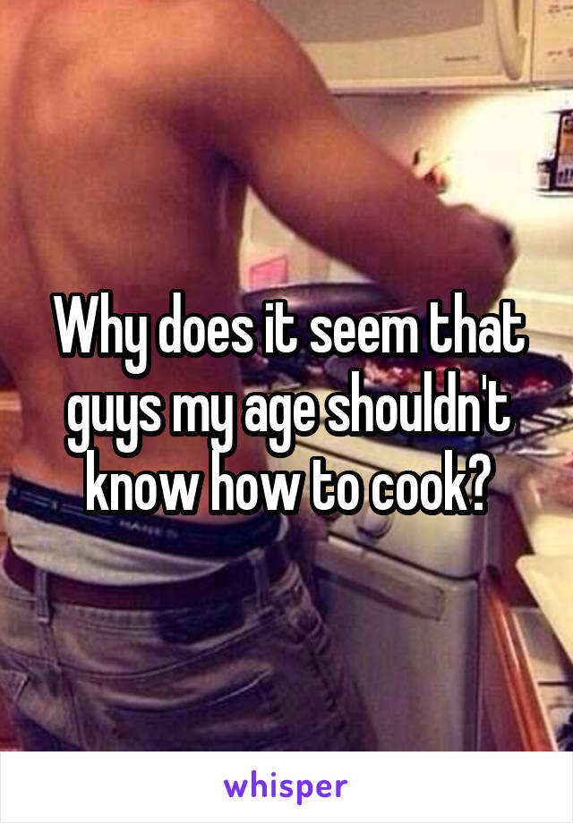 Why does it seem that guys my age shouldn't know how to cook?