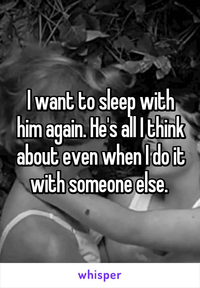 I want to sleep with him again. He's all I think about even when I do it with someone else. 