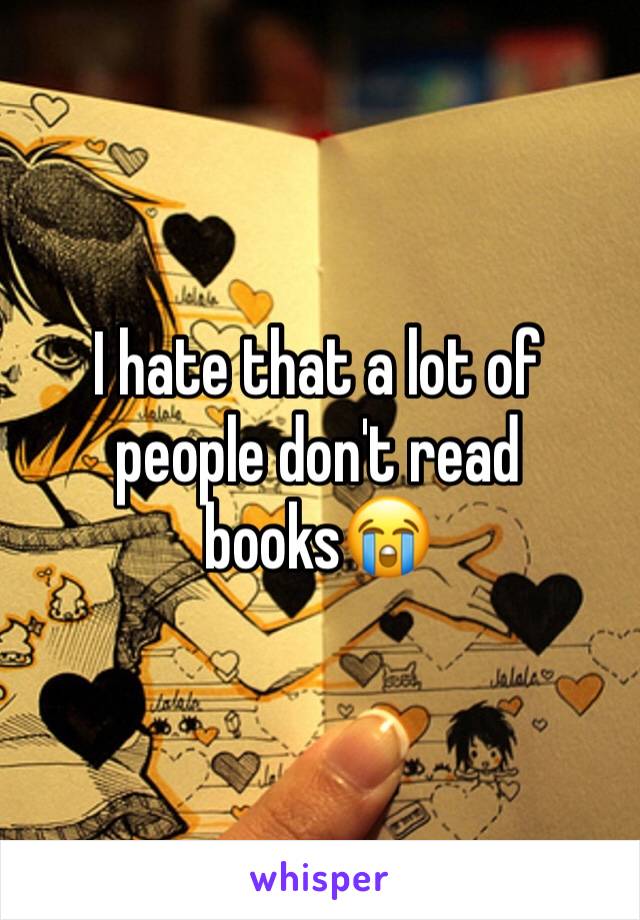 I hate that a lot of people don't read books😭