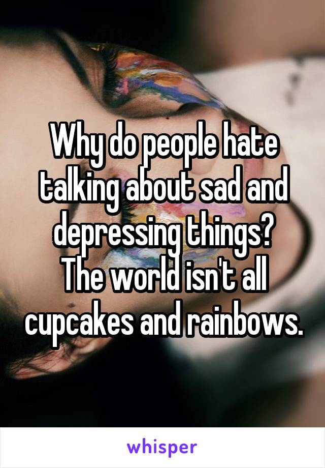 Why do people hate talking about sad and depressing things?
The world isn't all cupcakes and rainbows.