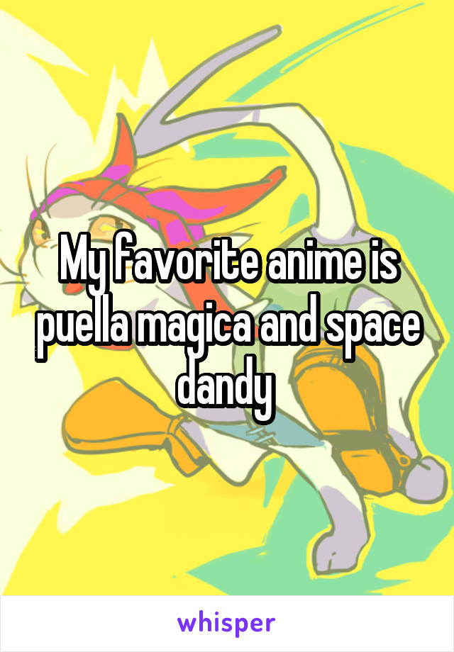 My favorite anime is puella magica and space dandy 