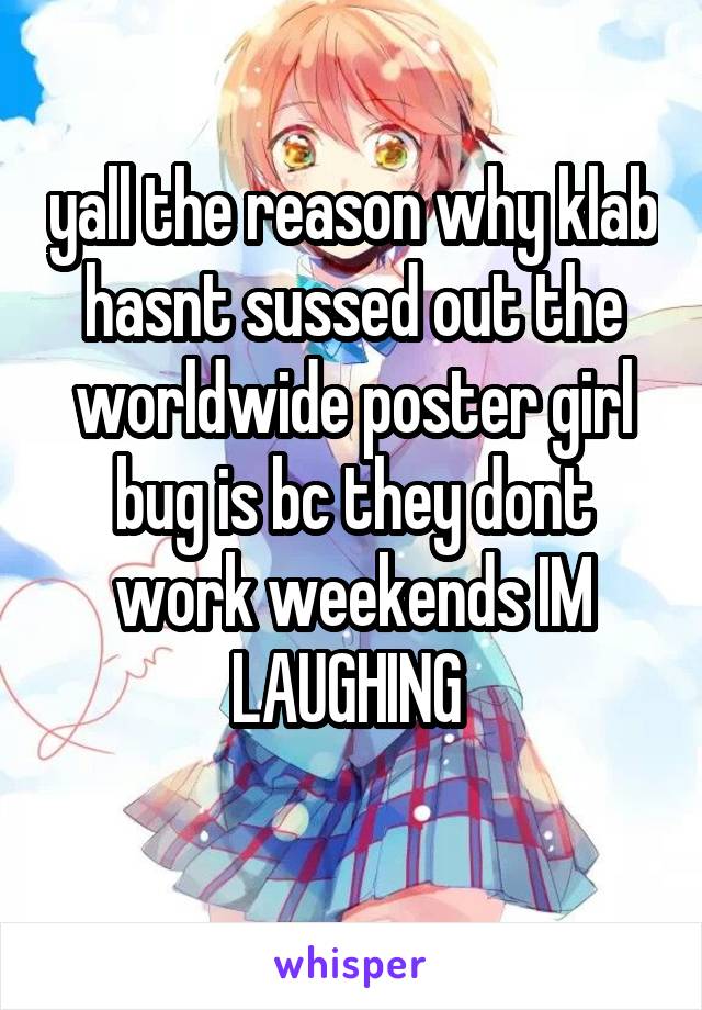 yall the reason why klab hasnt sussed out the worldwide poster girl bug is bc they dont work weekends IM LAUGHING 
