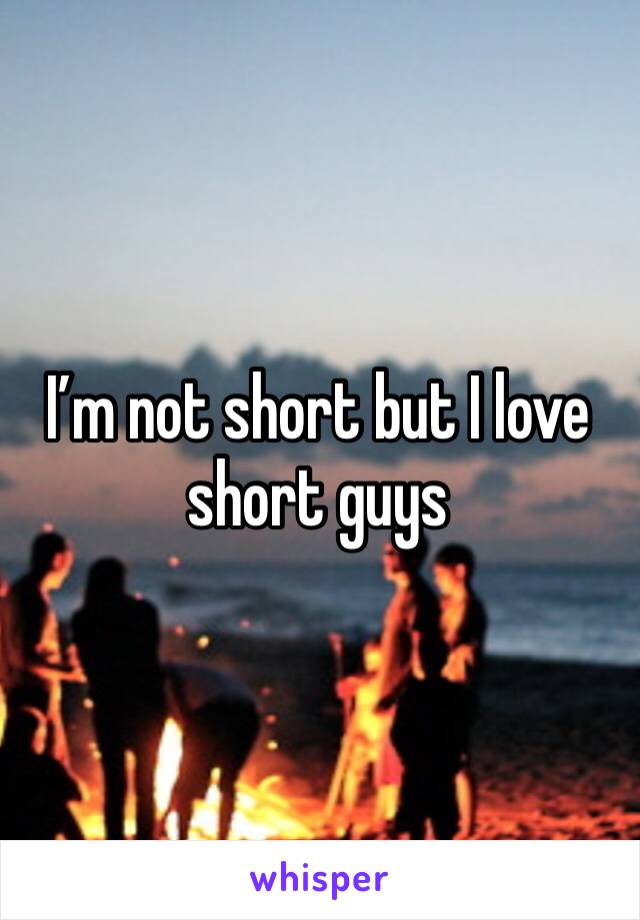 I’m not short but I love short guys 
