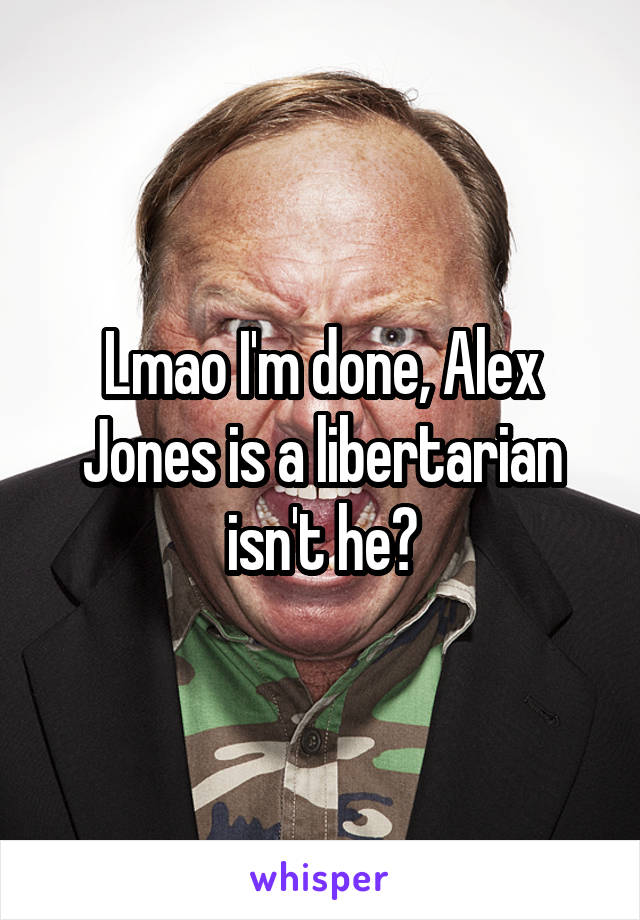 Lmao I'm done, Alex Jones is a libertarian isn't he?