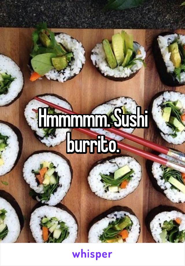 Hmmmmm. Sushi burrito.