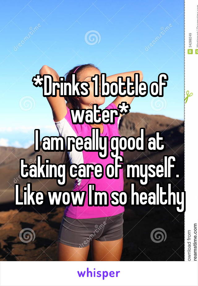 *Drinks 1 bottle of water*
I am really good at taking care of myself. Like wow I'm so healthy