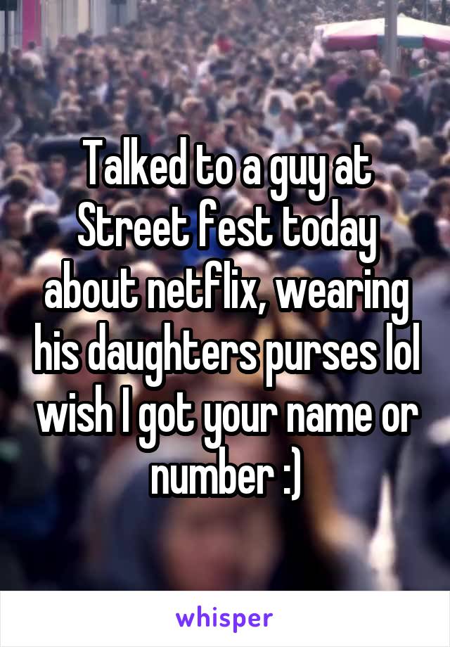 Talked to a guy at Street fest today about netflix, wearing his daughters purses lol wish I got your name or number :)