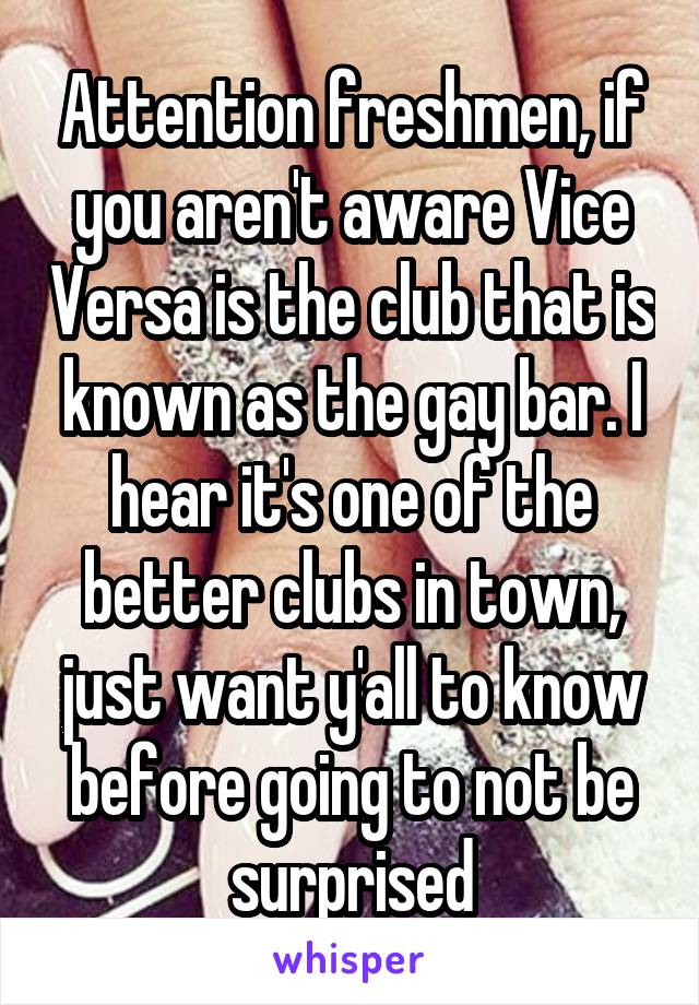 Attention freshmen, if you aren't aware Vice Versa is the club that is known as the gay bar. I hear it's one of the better clubs in town, just want y'all to know before going to not be surprised