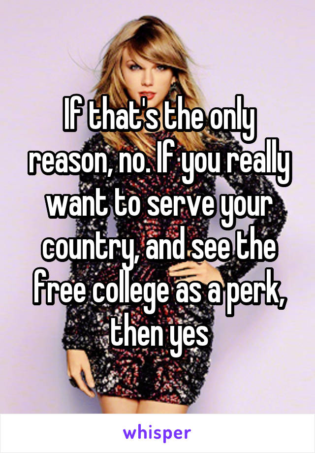 If that's the only reason, no. If you really want to serve your country, and see the free college as a perk, then yes