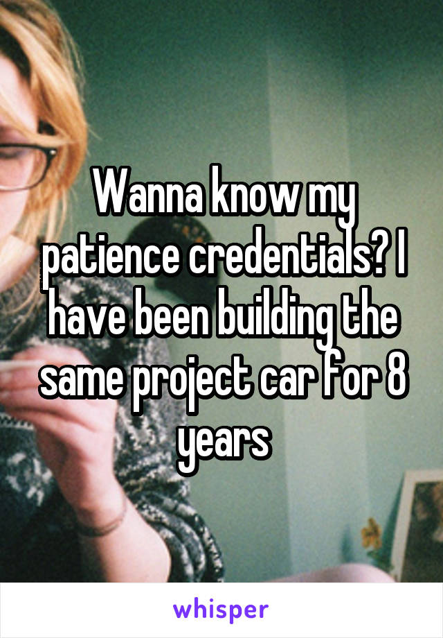 Wanna know my patience credentials? I have been building the same project car for 8 years