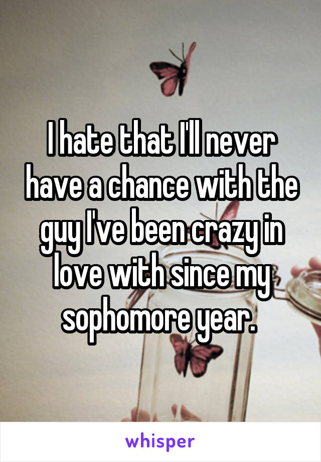 I hate that I'll never have a chance with the guy I've been crazy in love with since my sophomore year. 