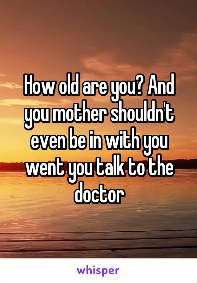 How old are you? And you mother shouldn't even be in with you went you talk to the doctor