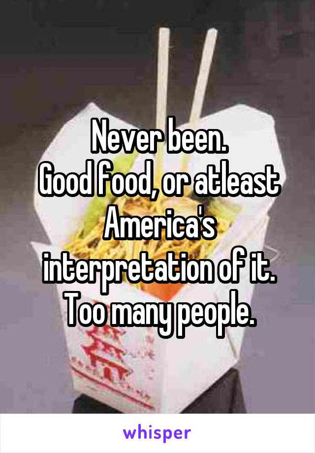 Never been.
Good food, or atleast America's interpretation of it.
Too many people.