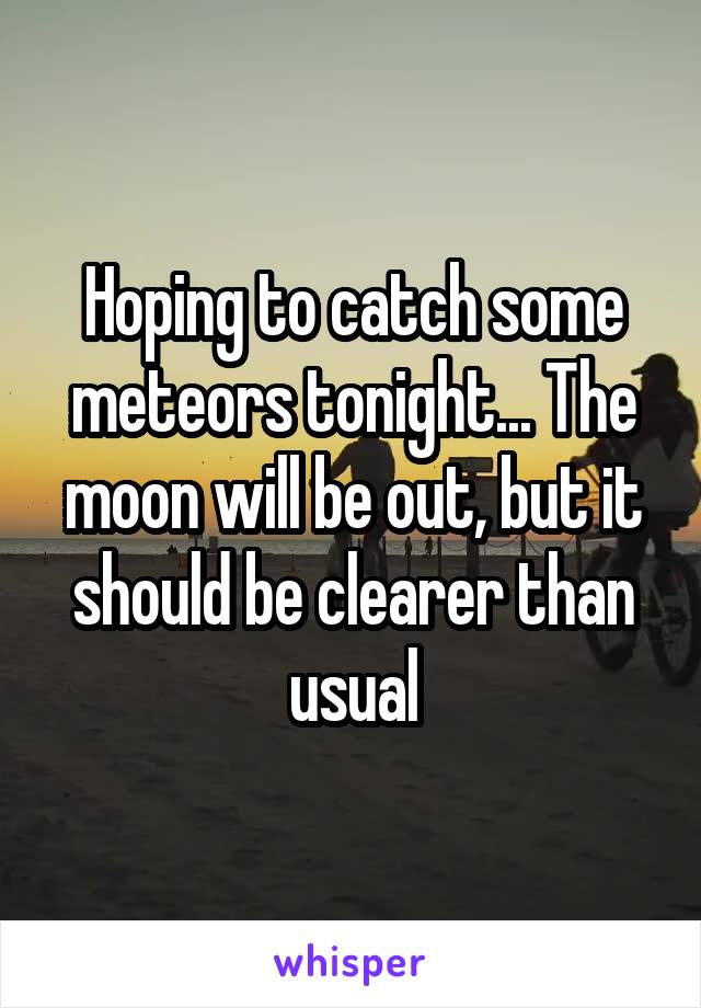 Hoping to catch some meteors tonight... The moon will be out, but it should be clearer than usual