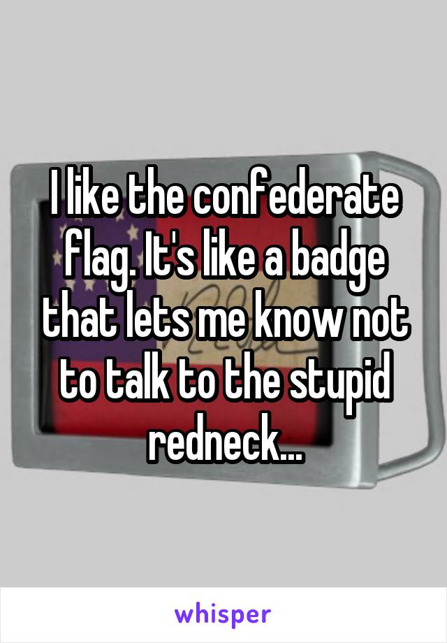 I like the confederate flag. It's like a badge that lets me know not to talk to the stupid redneck...