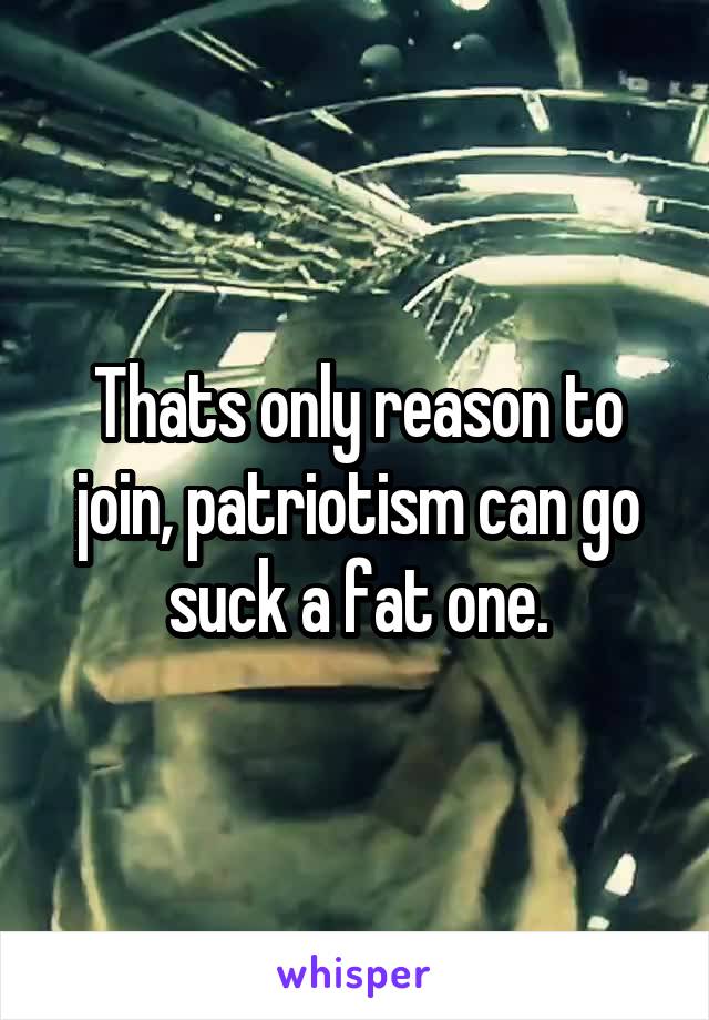 Thats only reason to join, patriotism can go suck a fat one.