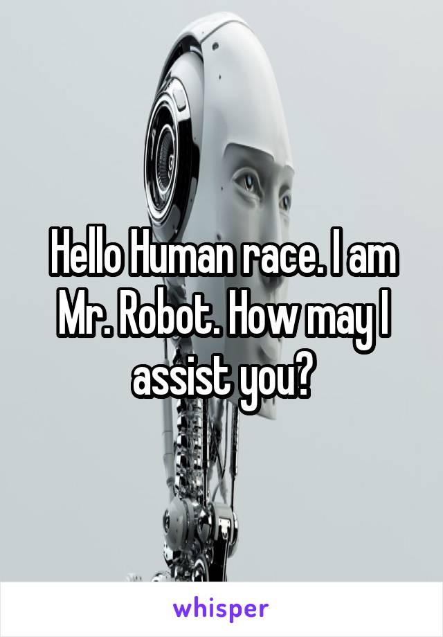Hello Human race. I am Mr. Robot. How may I assist you?