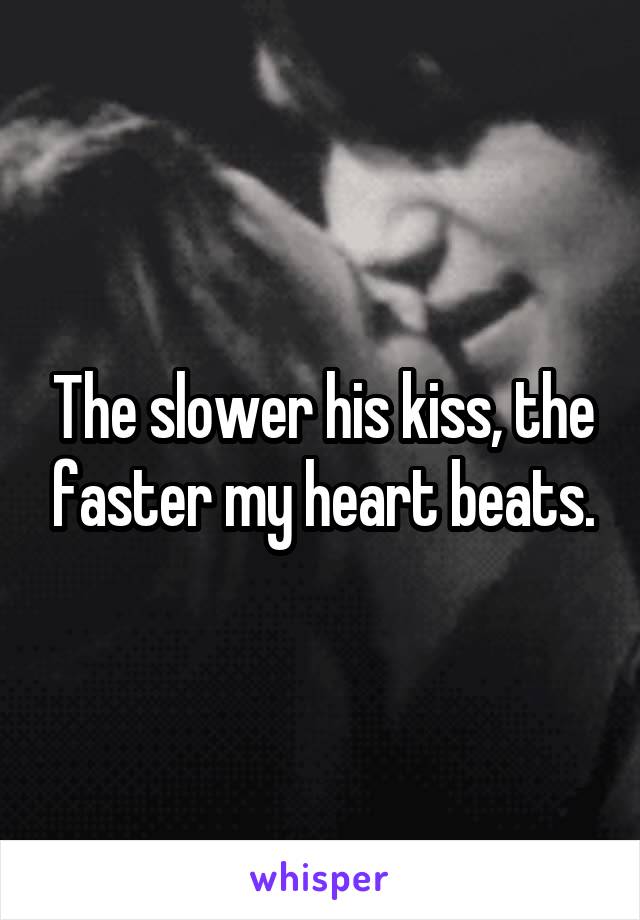 The slower his kiss, the faster my heart beats.