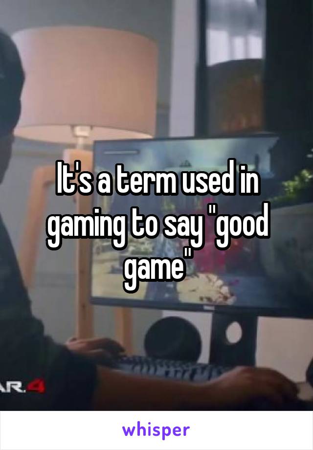 It's a term used in gaming to say "good game"