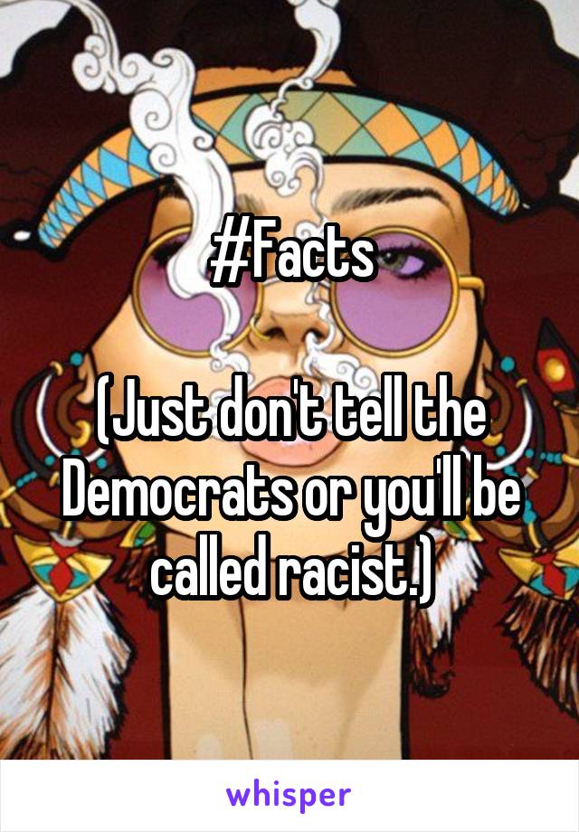 #Facts

(Just don't tell the Democrats or you'll be called racist.)