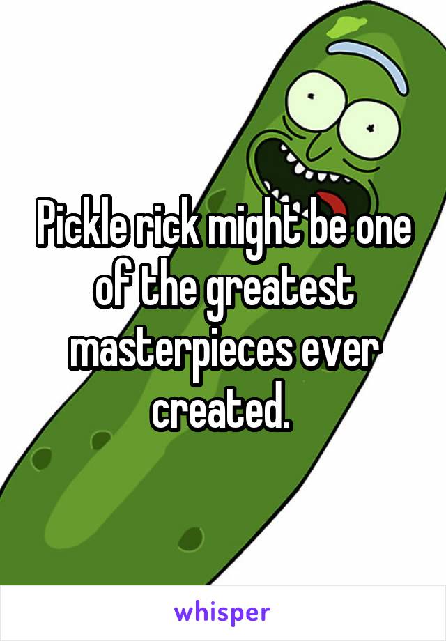 Pickle rick might be one of the greatest masterpieces ever created. 