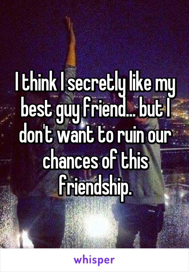 I think I secretly like my best guy friend... but I don't want to ruin our chances of this friendship.