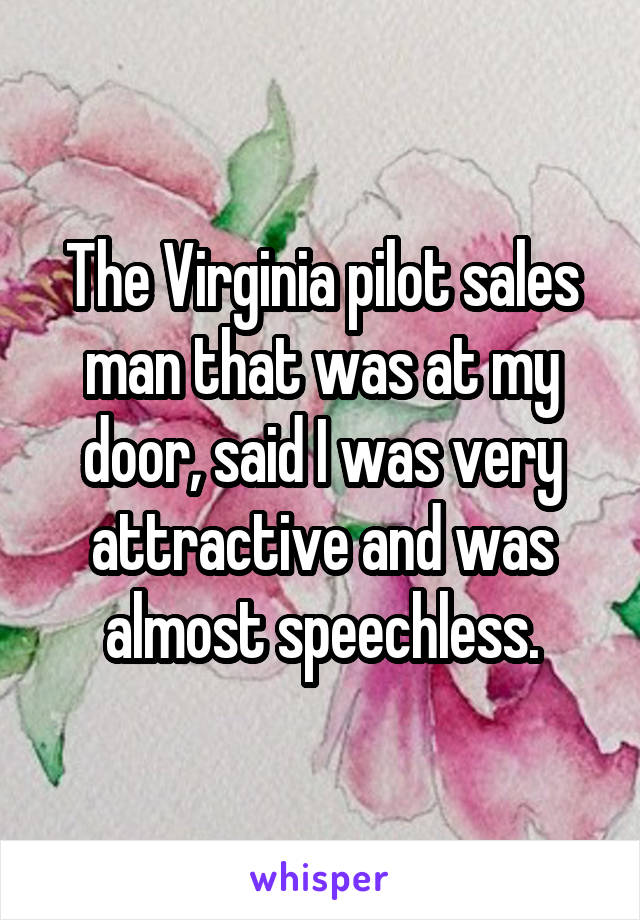 The Virginia pilot sales man that was at my door, said I was very attractive and was almost speechless.
