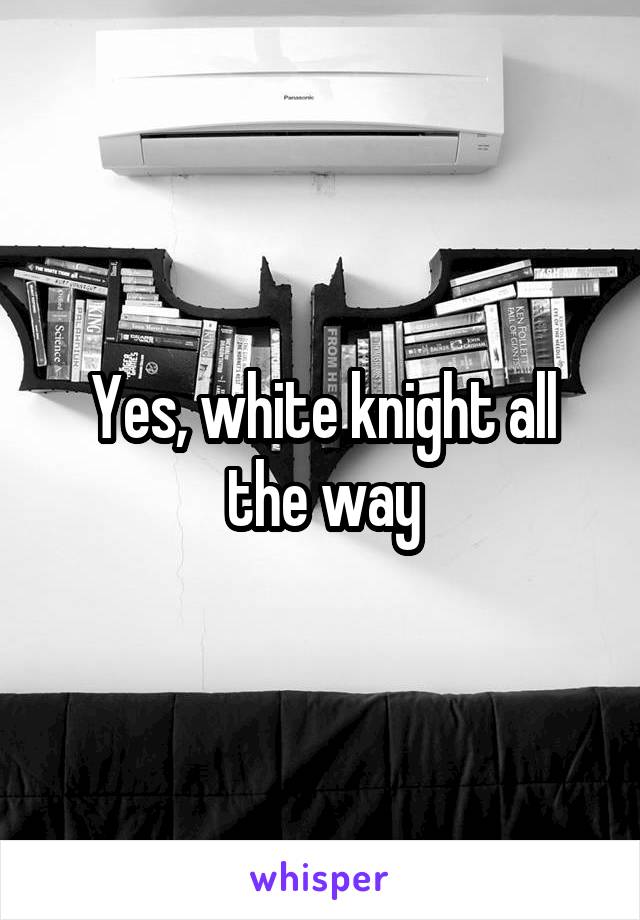 Yes, white knight all the way