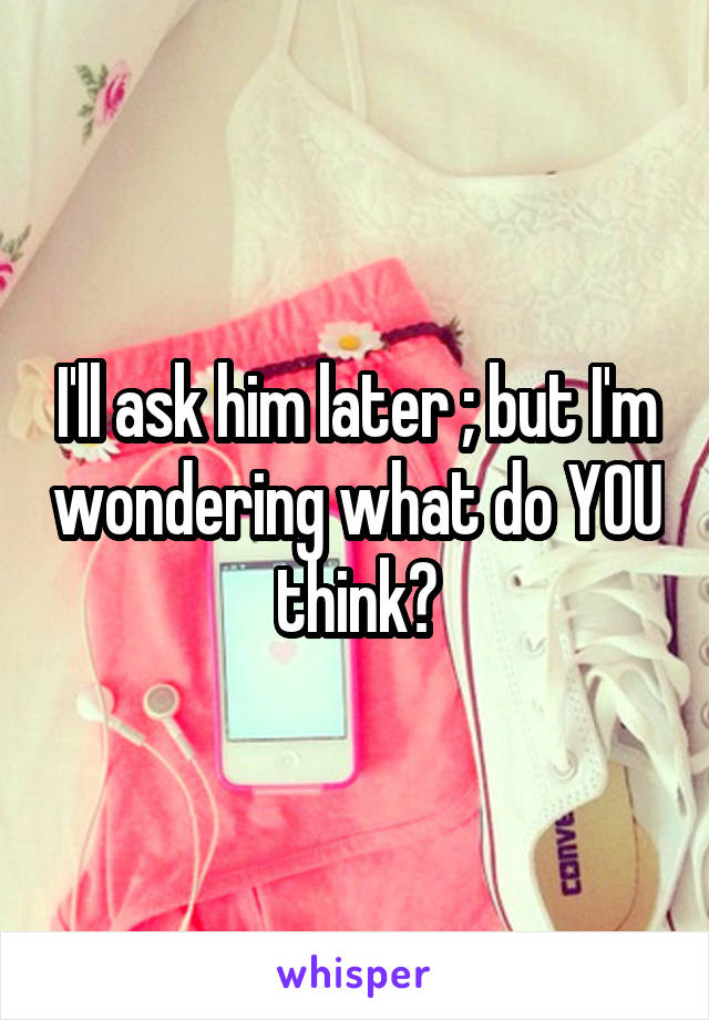 I'll ask him later ; but I'm wondering what do YOU think?