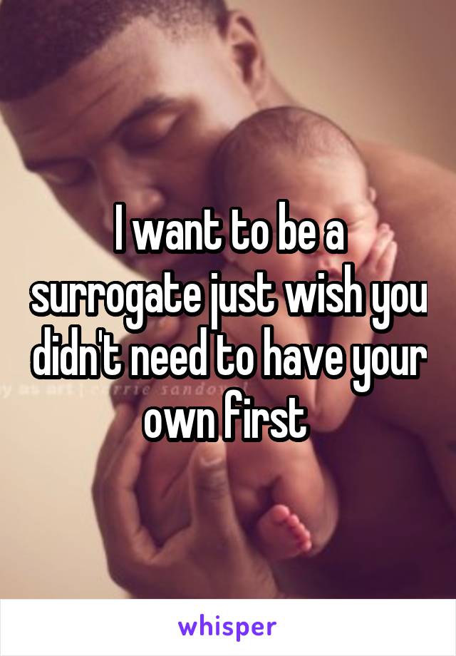 I want to be a surrogate just wish you didn't need to have your own first 