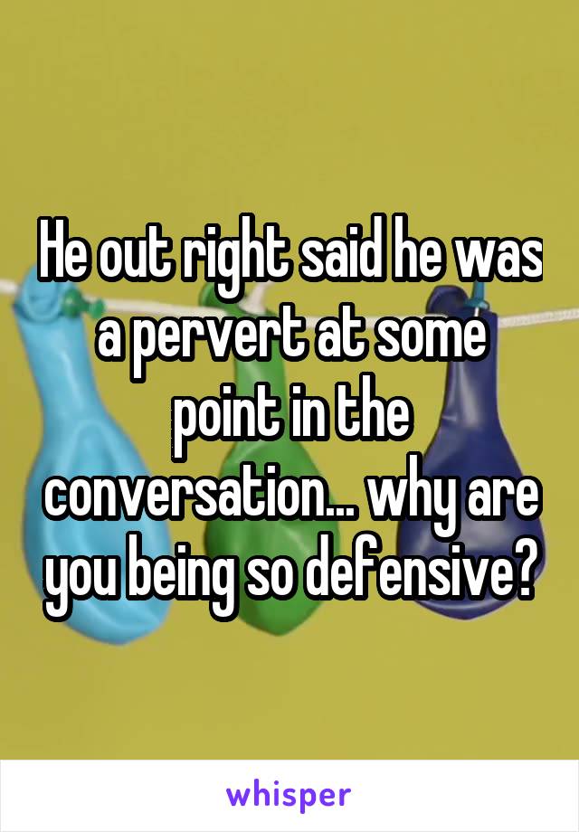 He out right said he was a pervert at some point in the conversation... why are you being so defensive?