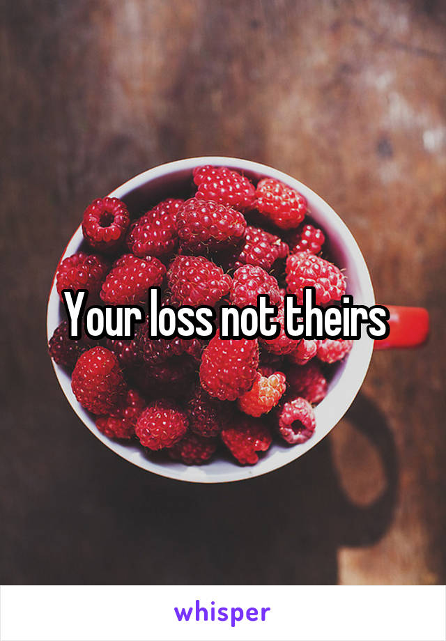Your loss not theirs