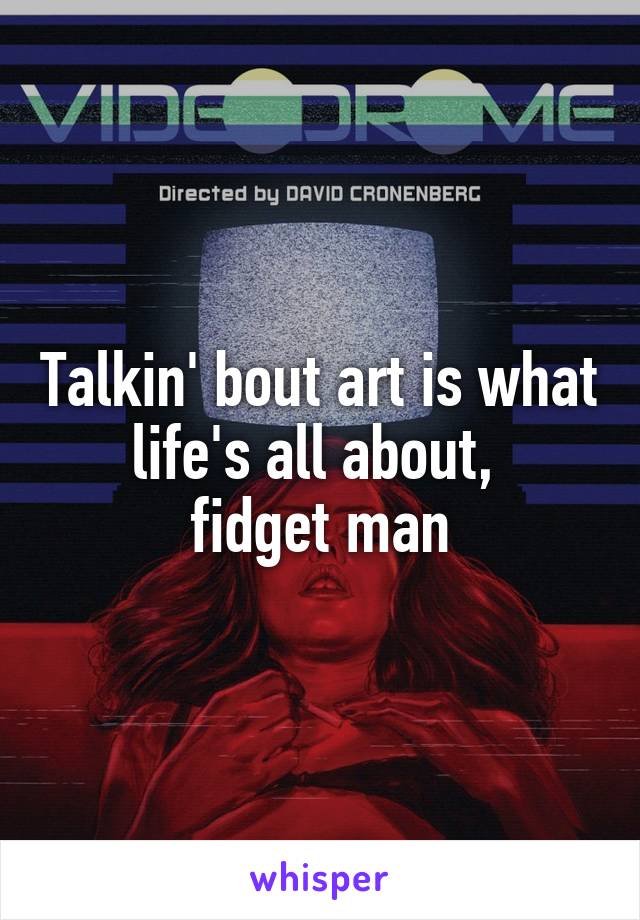 Talkin' bout art is what life's all about, 
fidget man