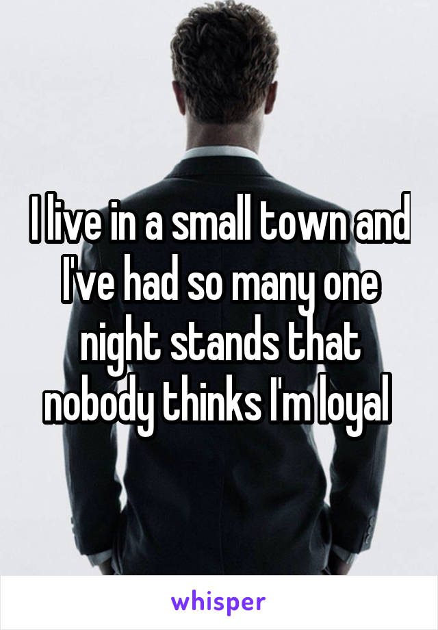 I live in a small town and I've had so many one night stands that nobody thinks I'm loyal 