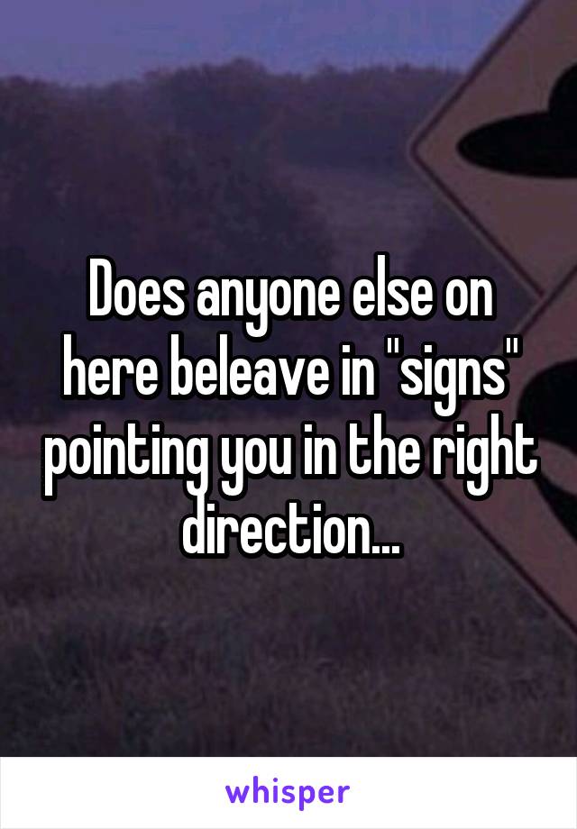 Does anyone else on here beleave in "signs" pointing you in the right direction...