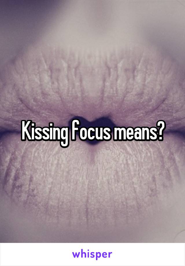 Kissing focus means?