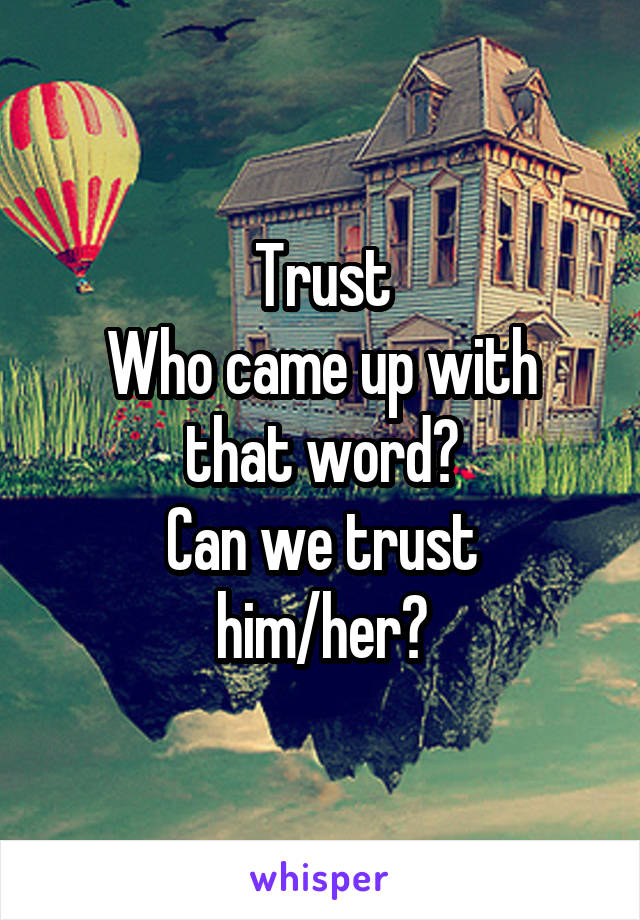 Trust
Who came up with that word?
Can we trust him/her?