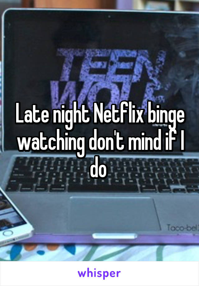 Late night Netflix binge watching don't mind if I do 