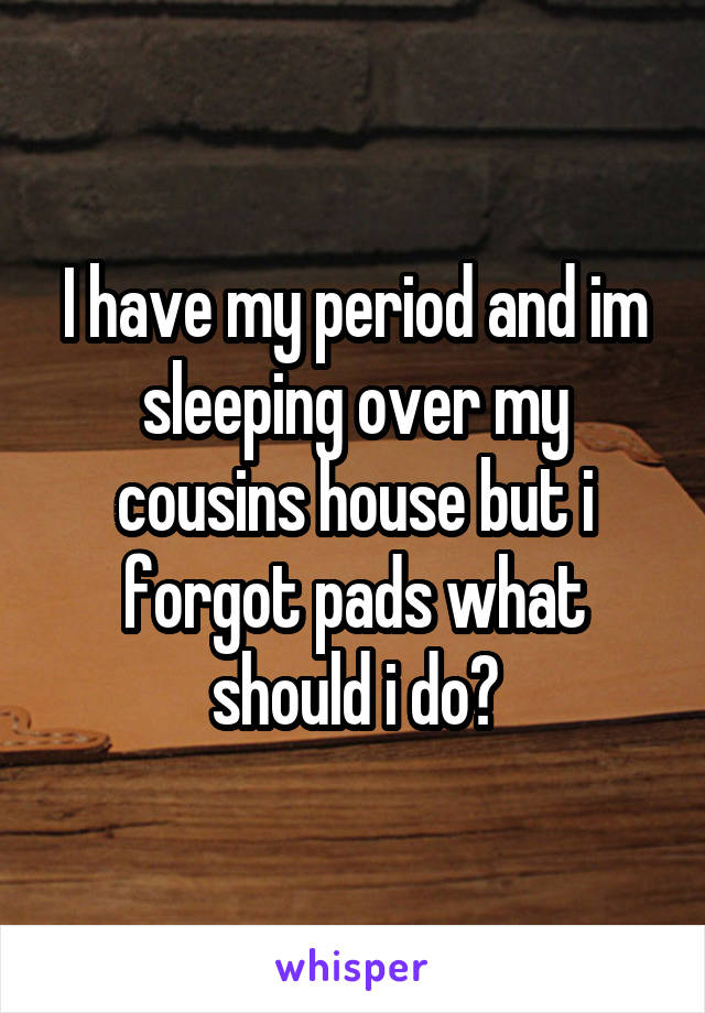 I have my period and im sleeping over my cousins house but i forgot pads what should i do?