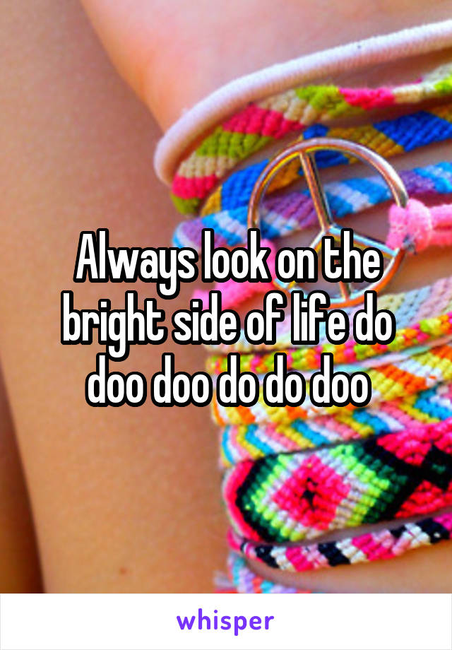 Always look on the bright side of life do doo doo do do doo