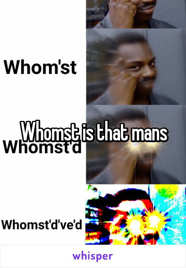 Whomst is that mans