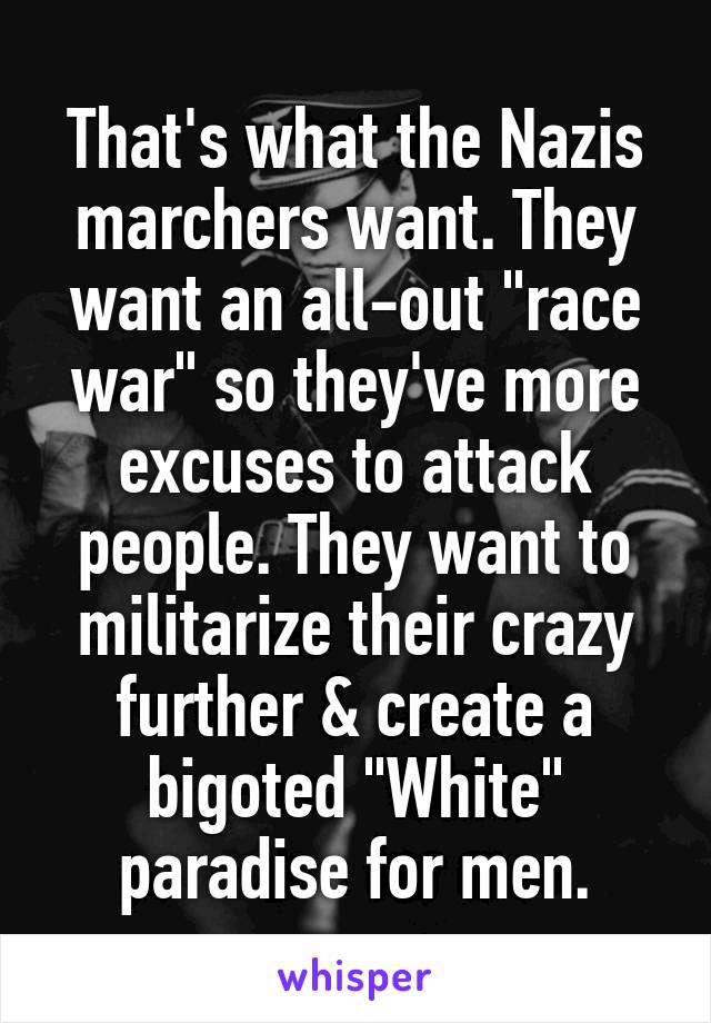 That's what the Nazis marchers want. They want an all-out "race war" so they've more excuses to attack people. They want to militarize their crazy further & create a bigoted "White" paradise for men.
