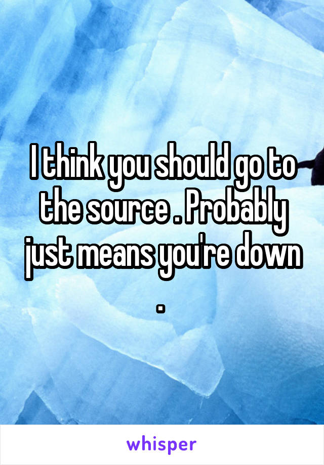 I think you should go to the source . Probably just means you're down . 