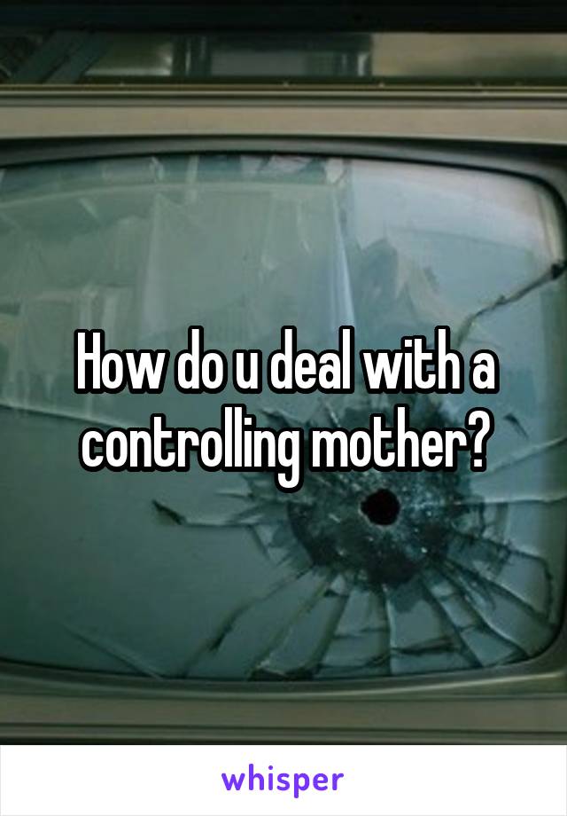 How do u deal with a controlling mother?