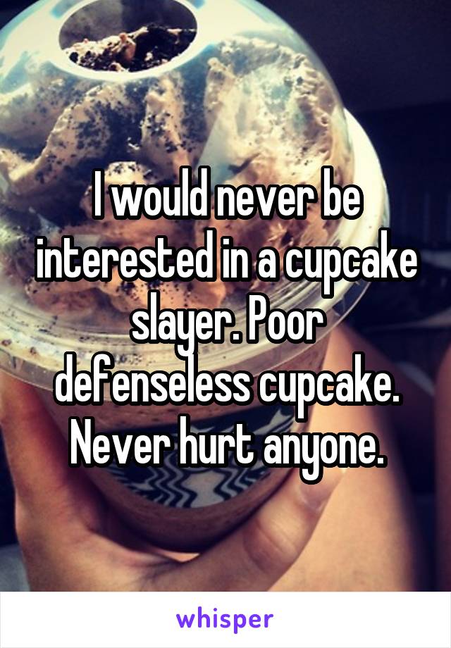 I would never be interested in a cupcake slayer. Poor defenseless cupcake. Never hurt anyone.