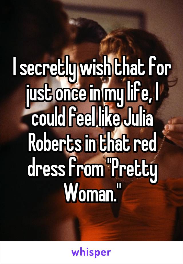 I secretly wish that for just once in my life, I could feel like Julia Roberts in that red dress from "Pretty Woman."
