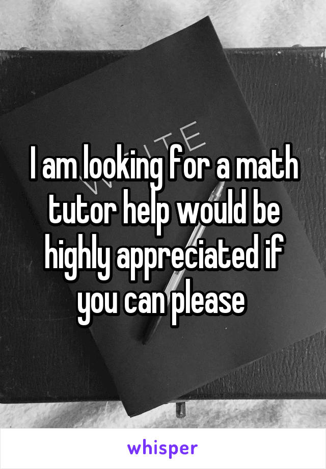 I am looking for a math tutor help would be highly appreciated if you can please 
