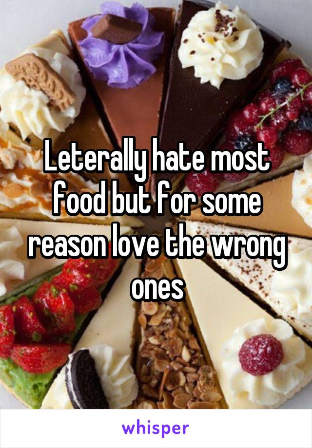 Leterally hate most food but for some reason love the wrong ones